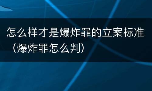 怎么样才是爆炸罪的立案标准（爆炸罪怎么判）