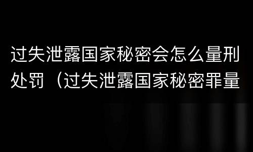 过失泄露国家秘密会怎么量刑处罚（过失泄露国家秘密罪量刑标准）