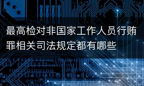 最高检对非国家工作人员行贿罪相关司法规定都有哪些