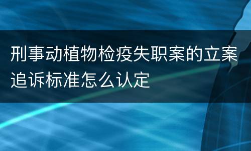 刑事动植物检疫失职案的立案追诉标准怎么认定