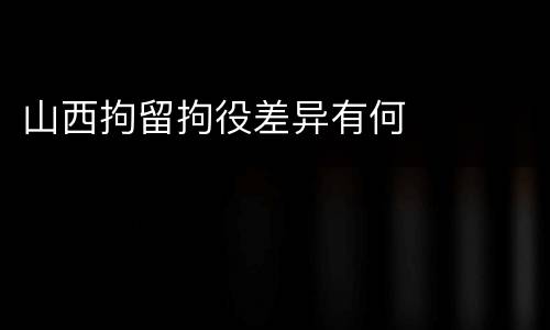 山西拘留拘役差异有何