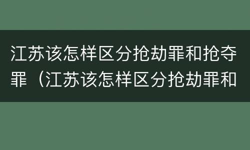 江苏该怎样区分抢劫罪和抢夺罪（江苏该怎样区分抢劫罪和抢夺罪呢）