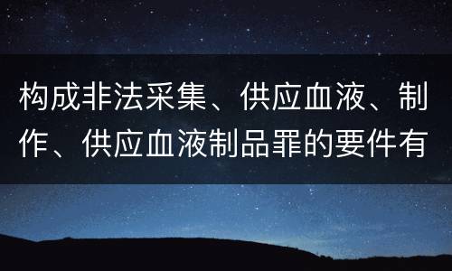构成非法采集、供应血液、制作、供应血液制品罪的要件有哪些