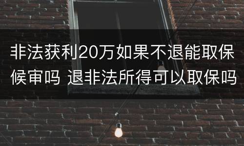非法获利20万如果不退能取保候审吗 退非法所得可以取保吗