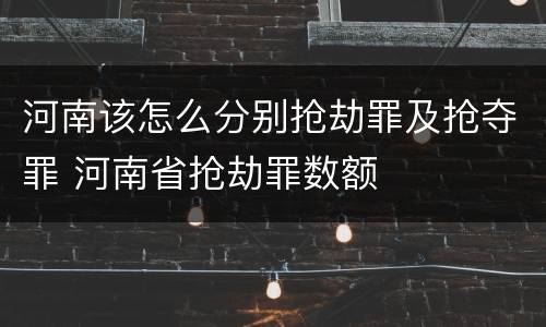 河南该怎么分别抢劫罪及抢夺罪 河南省抢劫罪数额