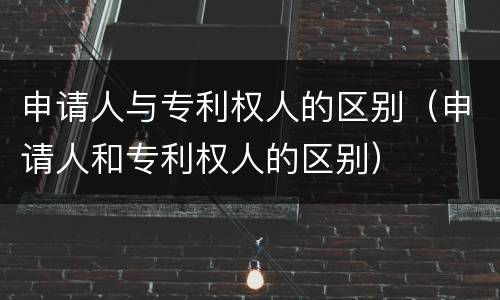 申请人与专利权人的区别（申请人和专利权人的区别）
