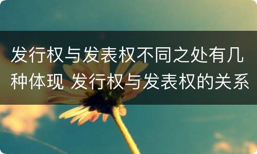 发行权与发表权不同之处有几种体现 发行权与发表权的关系