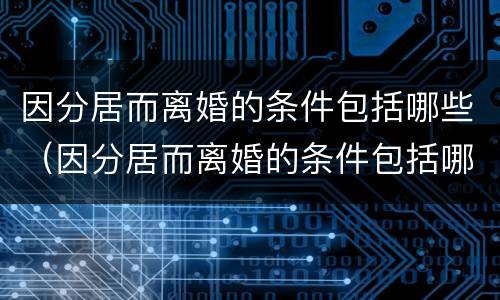 因分居而离婚的条件包括哪些（因分居而离婚的条件包括哪些内容）