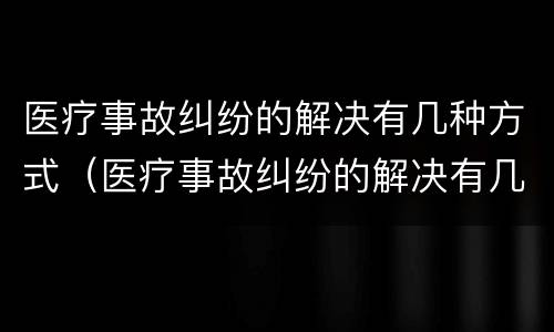 医疗事故纠纷的解决有几种方式（医疗事故纠纷的解决有几种方式是什么）