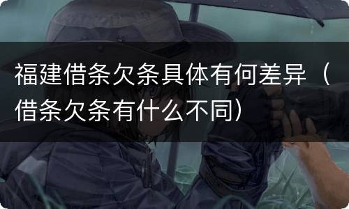 福建借条欠条具体有何差异（借条欠条有什么不同）