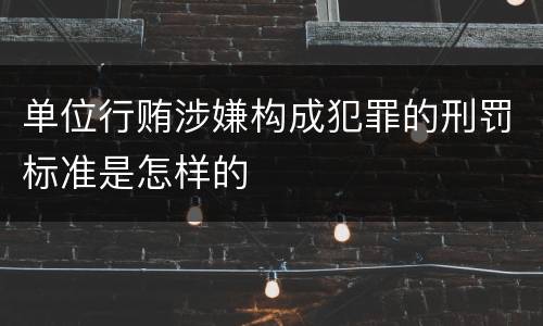 单位行贿涉嫌构成犯罪的刑罚标准是怎样的