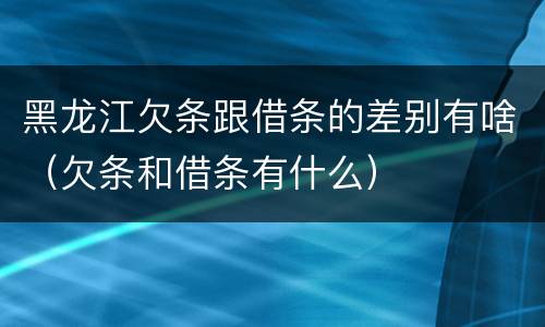 黑龙江欠条跟借条的差别有啥（欠条和借条有什么）