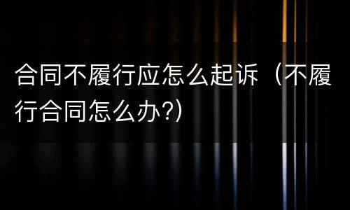 合同不履行应怎么起诉（不履行合同怎么办?）