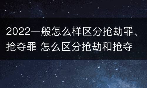 2022一般怎么样区分抢劫罪、抢夺罪 怎么区分抢劫和抢夺