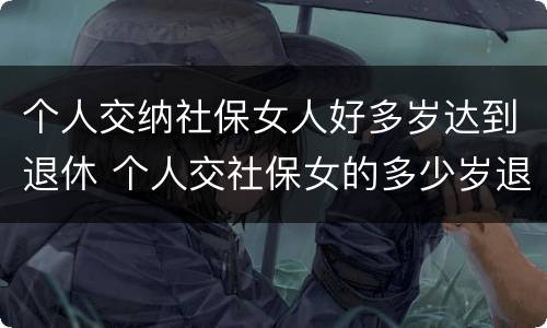 个人交纳社保女人好多岁达到退休 个人交社保女的多少岁退休
