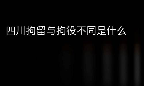 四川拘留与拘役不同是什么