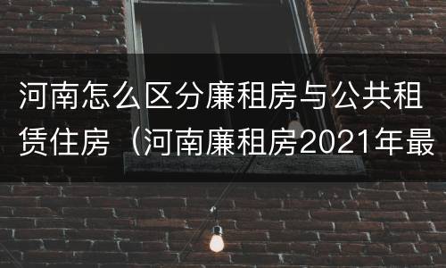 河南怎么区分廉租房与公共租赁住房（河南廉租房2021年最新通知）