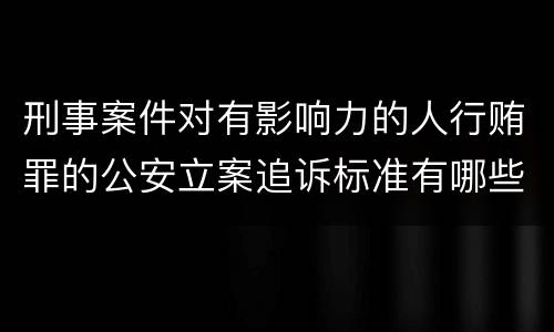 刑事案件对有影响力的人行贿罪的公安立案追诉标准有哪些