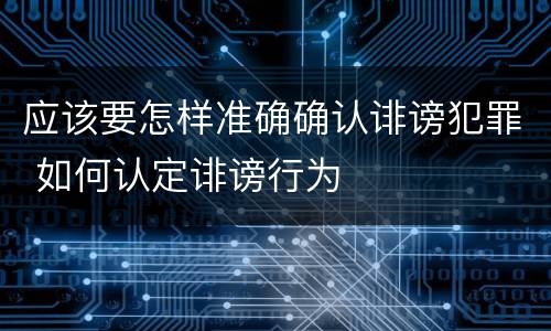 应该要怎样准确确认诽谤犯罪 如何认定诽谤行为