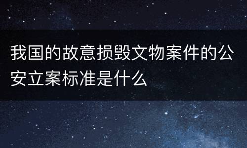 我国的故意损毁文物案件的公安立案标准是什么