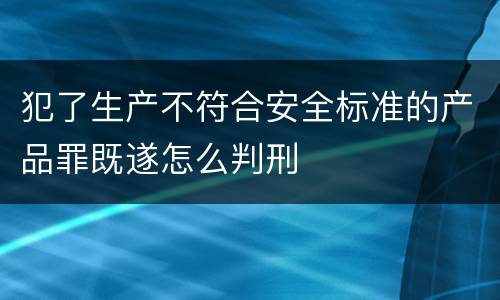 犯了生产不符合安全标准的产品罪既遂怎么判刑