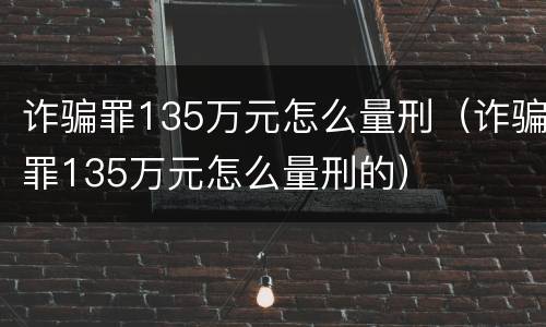 诈骗罪135万元怎么量刑（诈骗罪135万元怎么量刑的）