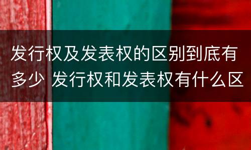 发行权及发表权的区别到底有多少 发行权和发表权有什么区别