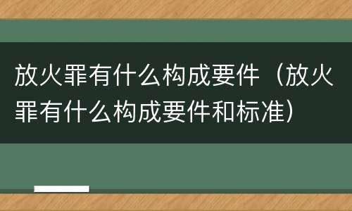 放火罪有什么构成要件（放火罪有什么构成要件和标准）
