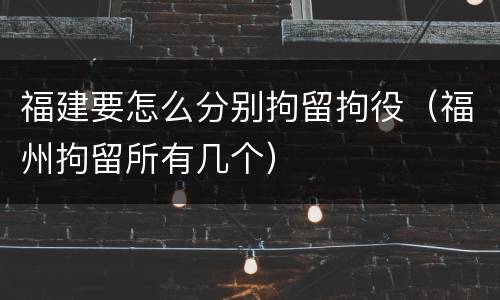 福建要怎么分别拘留拘役（福州拘留所有几个）