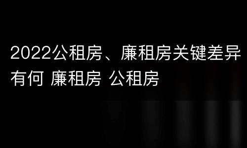 2022公租房、廉租房关键差异有何 廉租房 公租房