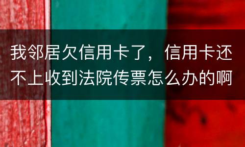 我邻居欠信用卡了，信用卡还不上收到法院传票怎么办的啊