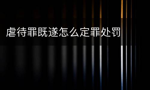 虐待罪既遂怎么定罪处罚