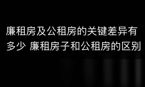廉租房及公租房的关键差异有多少 廉租房子和公租房的区别