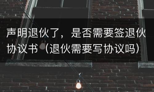 声明退伙了，是否需要签退伙协议书（退伙需要写协议吗）