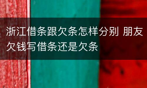 浙江借条跟欠条怎样分别 朋友欠钱写借条还是欠条