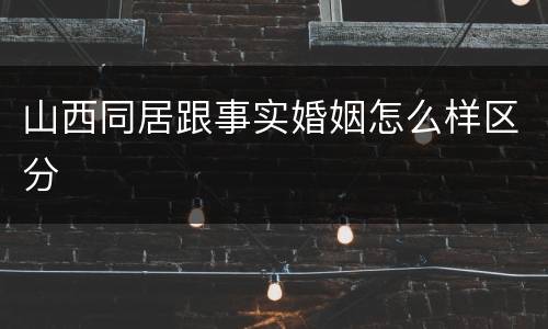 山西同居跟事实婚姻怎么样区分