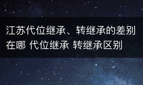 江苏代位继承、转继承的差别在哪 代位继承 转继承区别