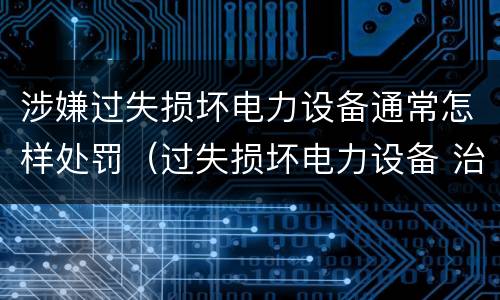 涉嫌过失损坏电力设备通常怎样处罚（过失损坏电力设备 治安处罚）