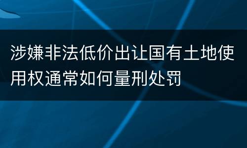 涉嫌非法低价出让国有土地使用权通常如何量刑处罚