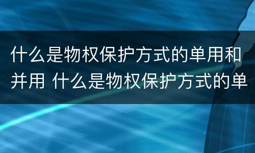 什么是物权保护方式的单用和并用 什么是物权保护方式的单用和并用的区别