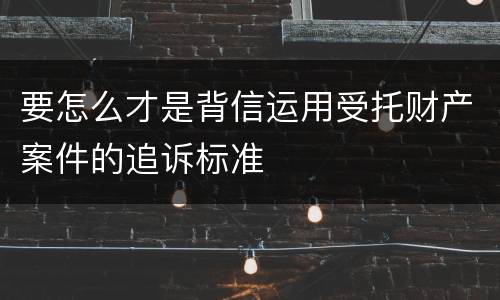 要怎么才是背信运用受托财产案件的追诉标准