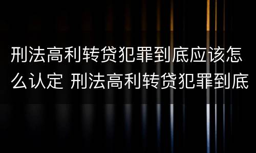 刑法高利转贷犯罪到底应该怎么认定 刑法高利转贷犯罪到底应该怎么认定呢