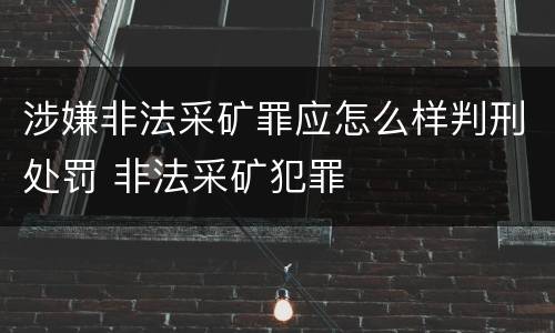 涉嫌非法采矿罪应怎么样判刑处罚 非法采矿犯罪