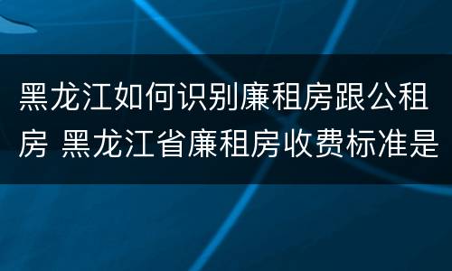黑龙江如何识别廉租房跟公租房 黑龙江省廉租房收费标准是多少