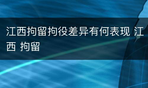 江西拘留拘役差异有何表现 江西 拘留