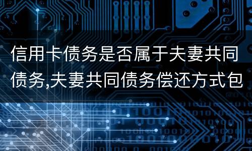 信用卡债务是否属于夫妻共同债务,夫妻共同债务偿还方式包括哪些