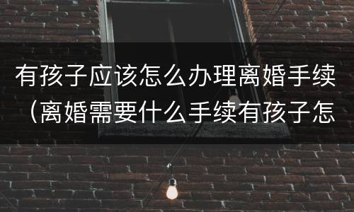有孩子应该怎么办理离婚手续（离婚需要什么手续有孩子怎么办）