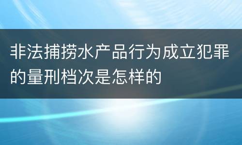 非法捕捞水产品行为成立犯罪的量刑档次是怎样的