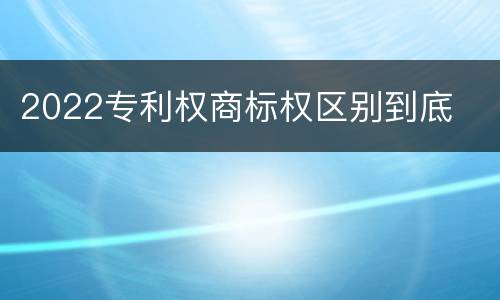 2022专利权商标权区别到底