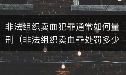 非法组织卖血犯罪通常如何量刑（非法组织卖血罪处罚多少钱）